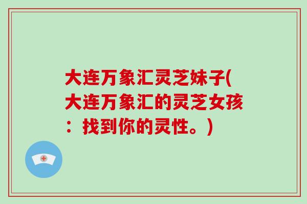 大连万象汇灵芝妹子(大连万象汇的灵芝女孩:找到你的灵性。)