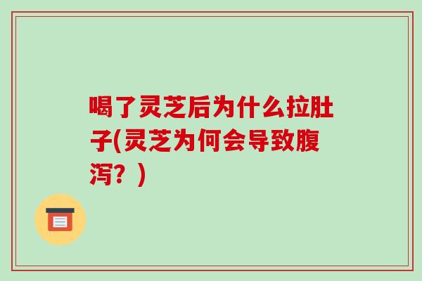 喝了灵芝后为什么拉肚子(灵芝为何会导致腹泻?)