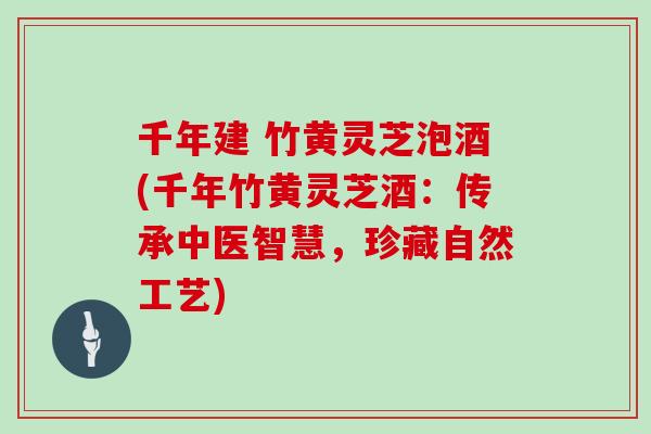千年建 竹黄灵芝泡酒(千年竹黄灵芝酒:传承中医智慧,珍藏自然工艺)