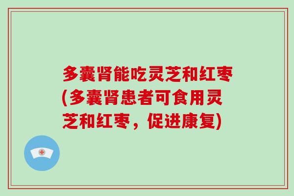 多囊肾能吃灵芝和红枣(多囊肾患者可食用灵芝和红枣,促进康复)