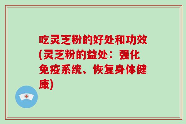 吃灵芝粉的好处和功效(灵芝粉的益处:强化免疫系统、恢复身体健康)