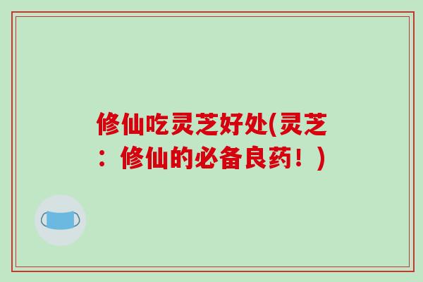 修仙吃灵芝好处(灵芝:修仙的必备良药!)