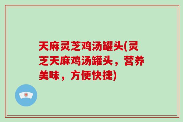 天麻灵芝鸡汤罐头(灵芝天麻鸡汤罐头,营养美味,方便快捷)