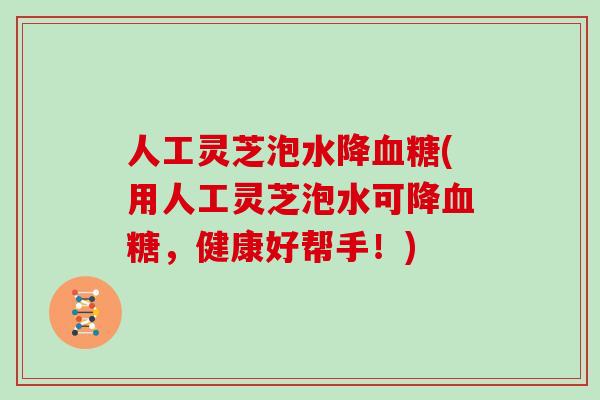 人工灵芝泡水降血糖(用人工灵芝泡水可降血糖,健康好帮手!)