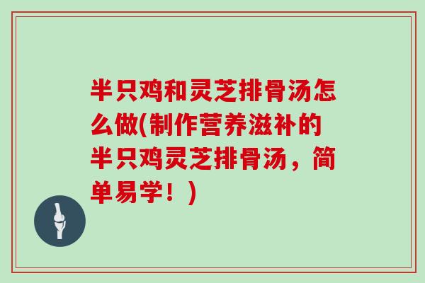 半只鸡和灵芝排骨汤怎么做(制作营养滋补的半只鸡灵芝排骨汤,简单易学!)