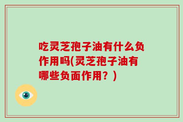 吃灵芝孢子油有什么负作用吗(灵芝孢子油有哪些负面作用?)