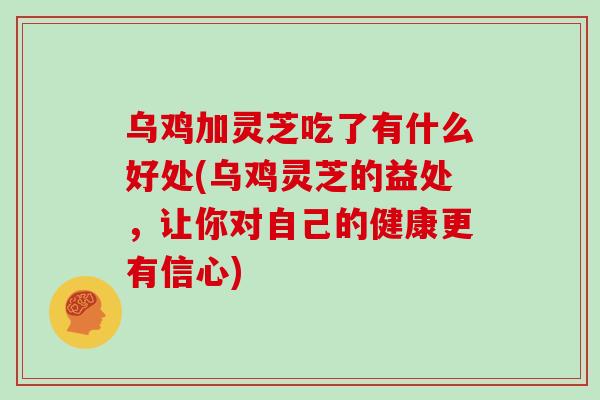 乌鸡加灵芝吃了有什么好处(乌鸡灵芝的益处，让你对自己的健康更有信心)