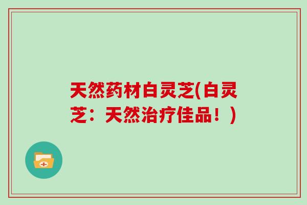 天然药材白灵芝(白灵芝:天然治疗佳品!)