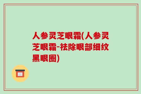 人参灵芝眼霜(人参灵芝眼霜-祛除眼部细纹黑眼圈)