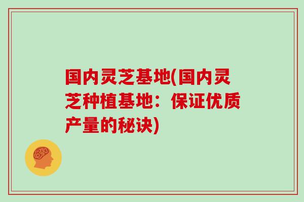 国内灵芝基地(国内灵芝种植基地：保证优质产量的秘诀)