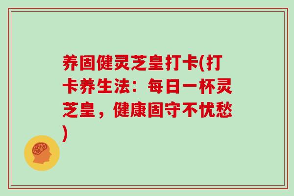养固健灵芝皇打卡(打卡养生法:每日一杯灵芝皇,健康固守不忧愁)