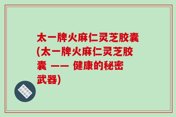 太一牌火麻仁灵芝胶囊(太一牌火麻仁灵芝胶囊 —— 健康的秘密武器)