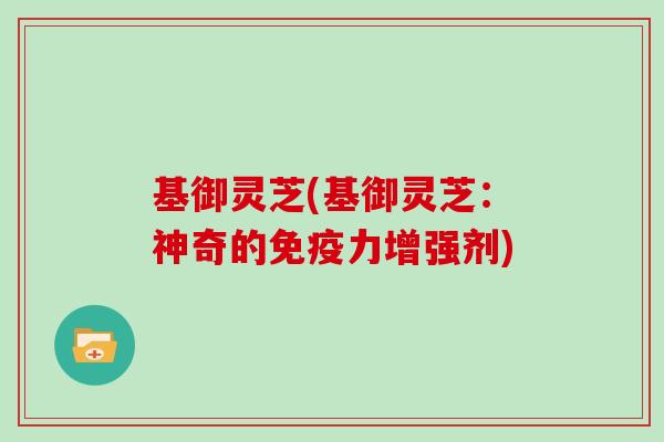 基御灵芝(基御灵芝:神奇的免疫力增强剂)