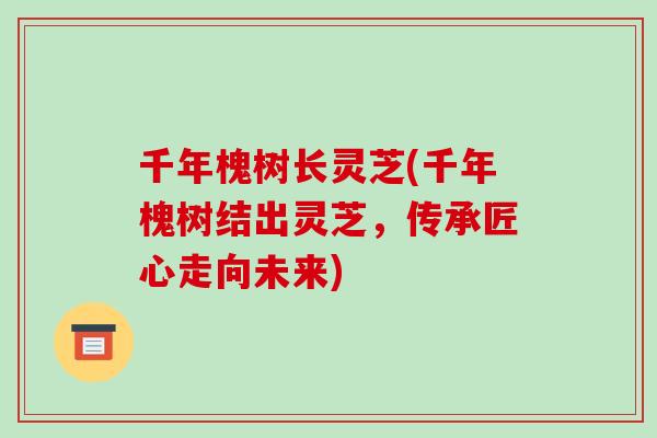 千年槐树长灵芝(千年槐树结出灵芝，传承匠心走向未来)