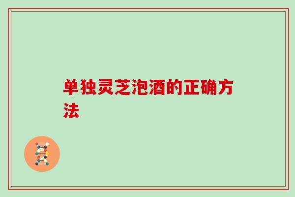 单独灵芝泡酒的正确方法