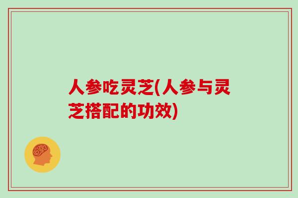 人参吃灵芝(人参与灵芝搭配的功效)