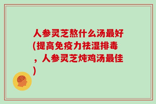 人参灵芝熬什么汤最好(提高免疫力祛湿排毒，人参灵芝炖鸡汤最佳)