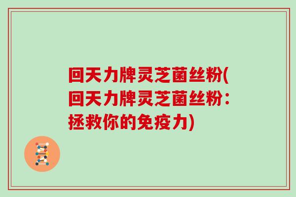 回天力牌灵芝菌丝粉(回天力牌灵芝菌丝粉：拯救你的免疫力)