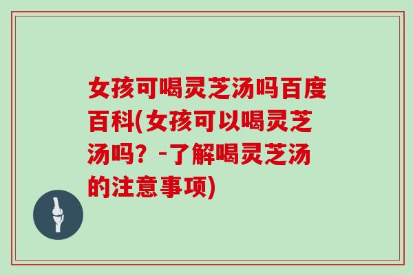 女孩可喝灵芝汤吗百度百科(女孩可以喝灵芝汤吗？-了解喝灵芝汤的注意事项)