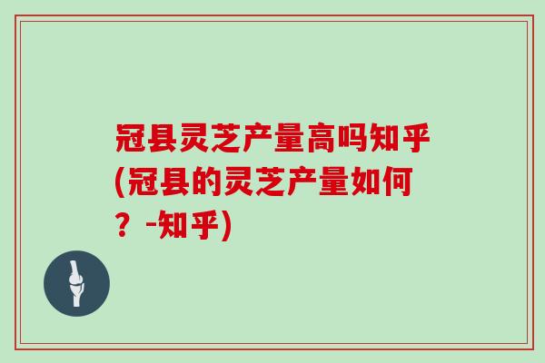 冠县灵芝产量高吗知乎(冠县的灵芝产量如何？-知乎)