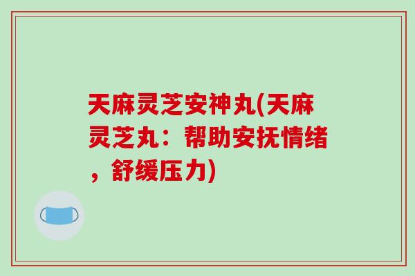 天麻灵芝安神丸(天麻灵芝丸：帮助安抚情绪，舒缓压力)