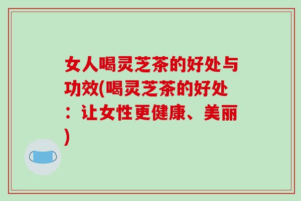 女人喝灵芝茶的好处与功效(喝灵芝茶的好处：让女性更健康、美丽)