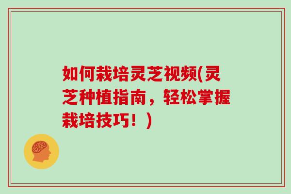 如何栽培灵芝视频(灵芝种植指南，轻松掌握栽培技巧！)