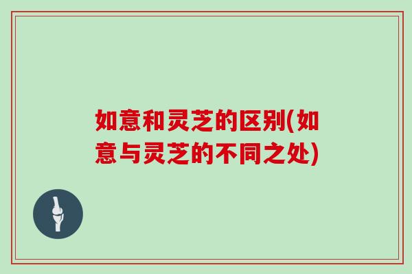 如意和灵芝的区别(如意与灵芝的不同之处)