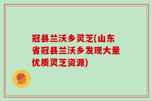 冠县兰沃乡灵芝(山东省冠县兰沃乡发现大量优质灵芝资源)