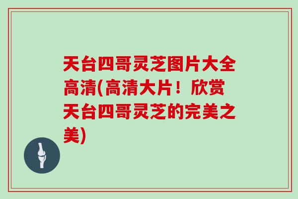 天台四哥灵芝图片大全高清(高清大片!欣赏天台四哥灵芝的完美之美)