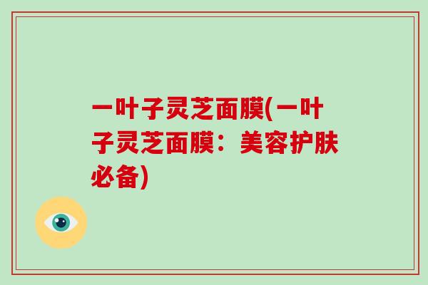 一叶子灵芝面膜(一叶子灵芝面膜：美容护肤必备)