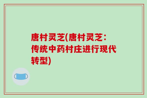 唐村灵芝(唐村灵芝：传统中药村庄进行现代转型)