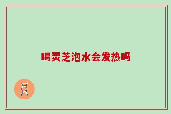 喝灵芝泡水会发热吗