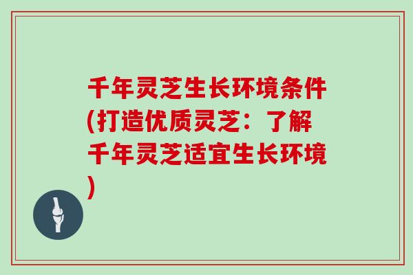 千年灵芝生长环境条件(打造优质灵芝：了解千年灵芝适宜生长环境)