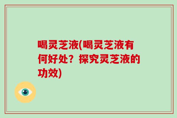 喝灵芝液(喝灵芝液有何好处?探究灵芝液的功效)