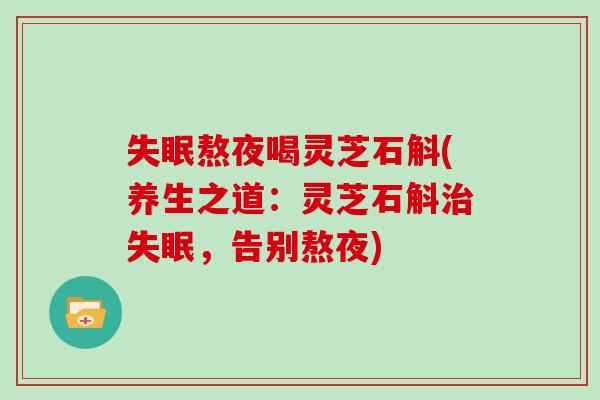 失眠熬夜喝灵芝石斛(养生之道:灵芝石斛治失眠,告别熬夜)