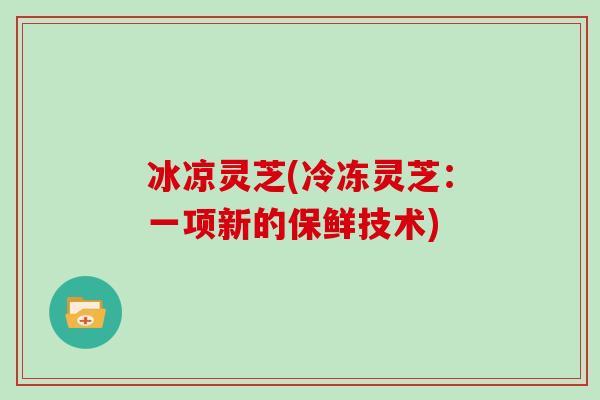 冰凉灵芝(冷冻灵芝：一项新的保鲜技术)