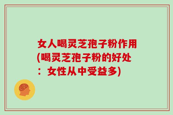 女人喝灵芝孢子粉作用(喝灵芝孢子粉的好处:女性从中受益多)