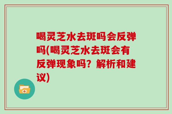 喝灵芝水去斑吗会反弹吗(喝灵芝水去斑会有反弹现象吗？解析和建议)