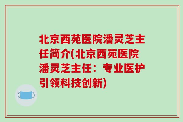 北京西苑医院潘灵芝主任简介(北京西苑医院潘灵芝主任：专业医护引领科技创新)