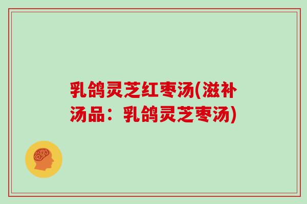 乳鸽灵芝红枣汤(滋补汤品：乳鸽灵芝枣汤)