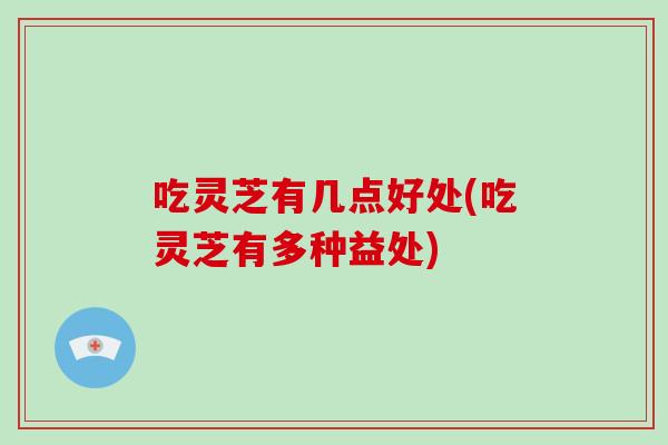 吃灵芝有几点好处(吃灵芝有多种益处)