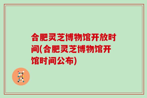 合肥灵芝博物馆开放时间(合肥灵芝博物馆开馆时间公布)