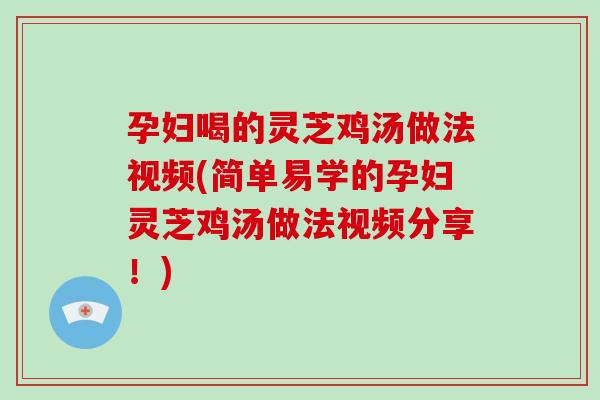 孕妇喝的灵芝鸡汤做法视频(简单易学的孕妇灵芝鸡汤做法视频分享！)