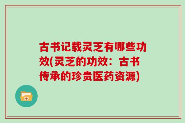 古书记载灵芝有哪些功效(灵芝的功效：古书传承的珍贵医药资源)
