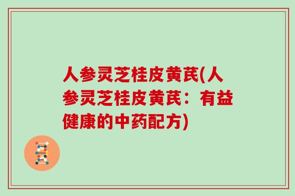 人参灵芝桂皮黄芪(人参灵芝桂皮黄芪：有益健康的中药配方)