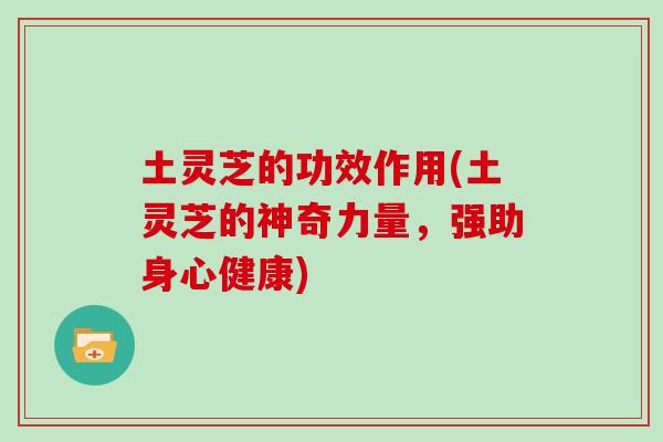 土灵芝的功效作用(土灵芝的神奇力量，强助身心健康)
