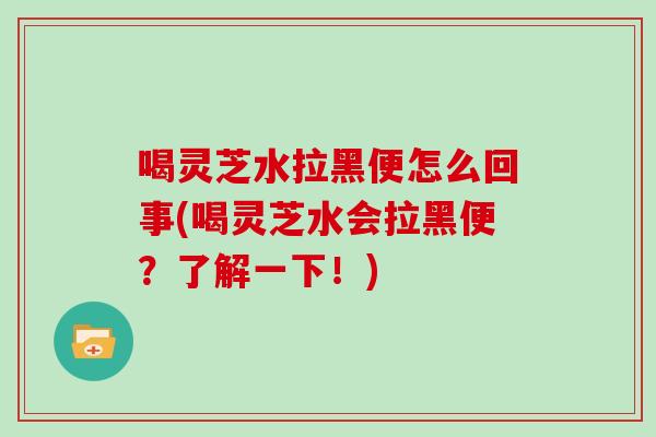 喝灵芝水拉黑便怎么回事(喝灵芝水会拉黑便？了解一下！)