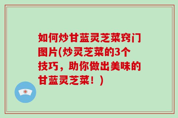 如何炒甘蓝灵芝菜窍门图片(炒灵芝菜的3个技巧,助你做出美味的甘蓝灵芝菜!)