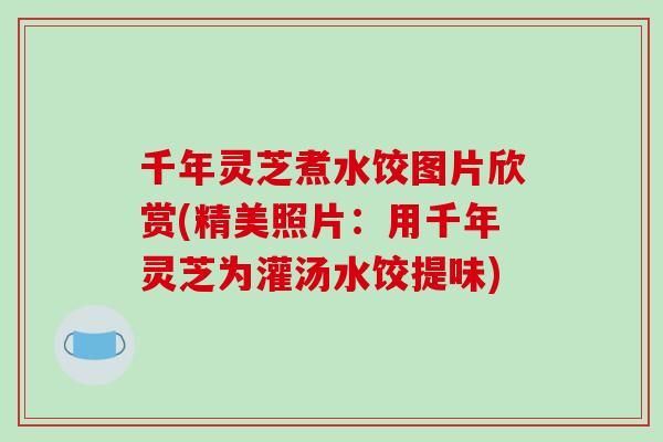 千年灵芝煮水饺图片欣赏(精美照片：用千年灵芝为灌汤水饺提味)